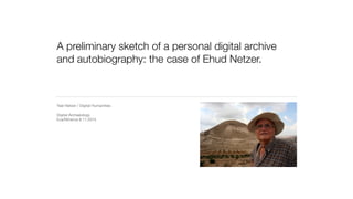 A preliminary sketch of a personal digital archive
and autobiography: the case of Ehud Netzer.
Yael Netzer / Digital Humanities

Digital Archaeology

Eva/Minerva 9.11.2015
 