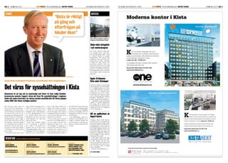 SID. 2	 | NR 01 Maj 2010					ÄR EN annonsBILAGA I METRO teknik	 En tidning om affärslivet i KistaKISTAUPDATE En tidning om affärslivet i Kista	ÄR EN anNonsBILAGA I METRO teknik	 NR 01 maj 2010 | SID. 3KISTAUPDATE
Kista har klarat krisen mycket väl
och när alla andra delmarknader i
Stockholm har visat på ökade vakan-
ser har vakanserna i Kista legat still.
Nu verkar det som om Kista är rik-
tigt på gång och efterfrågan på loka-
ler ökar. 39 procent av IT-företagen i
Handelskammarens rapport uppger
till och med att det är svårt att få tag
på kompetens. Dessutom påpekas
attIT-branschen bara var under till-
växtstrecket ett kvartal under krisen.
Det visar på en helt annan stabilitet
i IT-företagen nu än under kraschen
för tio år sedan.
Det händer mycket annat i Kista
också. Intill Kista Gård byggs nya bo-
städer och ett nytt hus för Ericsson,
ritat av den kände arkitekten Gert
Wingårdh, är snart inflyttningsklart.
Ett annat Wingårdh-projekt är det
nya hotellet, Victoria Tower, vid
Kistamässan. Det blir ett nytt spän-
nande landmärke, väl i klass med
Kista Science Tower.
Staden satsar betydande belopp
på en upprustning av gatunätet
och i slutet av året kommer Jan
Stenbecks Torg att stå klart. Inom
fastighet­sägaregruppen hoppas vi att
Kistagången snart får en ansiktslyft-
ning. Det är ju en viktig pulsåder i
Kista, en länk mellan T-banan, pen-
deltåget, Kista Galleria och Mässan.
Till det har vi alla infrastrukturpro-
jekt som är på gång. De kan under en
övergångsperiod skapa en del bekym-
mer, men på lite sikt kommer de att
göra Kista än mer attraktivt.
För tio år sedan togs en vision för
Kista fram. Den handlade bland an-
nat om att skapa en levande veten-
skapsstad. Den delen har vi i stort
sett förverkligat. Nu uppdateras vi-
sionen med nya mål och nya värden.
Exempelvis sätter vi fokus på att få
in fler branscher i Kista och på hur
kompetensförsörjningen ska klaras. I
detta jobb arbetar staden intimt ihop
mer företagen och fastighetsbolagen
i Kista, men också med intilliggande
kommuner och högskolor. Det är ett
framgångsrikt samarbete och ett gan-
ska unikt sådant.
Som fastighetsägare i Kista ser vi
framtiden an med tillförsikt. Det är
verkligen en fantastisk stadsdel med
en stor potential, en unik plats som
nästan är mer känd utomlands än här
i Sverige.
Redaktion Ladda ner bilagan på: www.metroteknik.se
Produktion:
Lördag Morgon
Medieproduktion AB
www.lordagmorgon.se
info@lordagmorgon.se
Projektledare:
Josefin Lindberg
josefin@lordagmorgon.se
Annonsering:
Anders Hedkvist
anders.hedkvist@humanperformance.se
Metro Teknik:
Fredrik Johansson
fredrik.johansson@metroteknik.se
Kista Science City:
Annica Englund
annica.englund@kista.com
Redaktion:
Fredrik Petersson (foto),
Josefin Lindberg (text),
Calle Magnusson (text)
Christofer Ödmark (form)
Tryck: V-TAB Backa, 2010
Skolormöternäringslivet
i nytt mentorsprogram
För att öka samverkan mellan skola
och näringsliv drogs i april Trans-
fers mentors­program igång. Under
en kick-off samlades ett tjugotal
gymnasie­elever och mentorer från
näringslivet i Kista Science Tower där
initiativtagarna Transfer, Stockholm
IT-region och Kista Science City
presen­terade projektet. Under året
kommer mentorer och elever att träffa
varandra ett par gånger i månaden och
planen är att mentorerna ska fungera
som bollplank där tankar om framtida
val vad gäller studier och arbete kan
diskuteras.
Upplev 10 kilometer
Kista under Kistaloppet
Nu ska det springas i kvarteren längs
miljonprogrammets Kista! Kistaloppet
är ett långdistanslopp som arrang-
eras av Husby Marathon och går av
stapeln den 18:e september 2010.
Arrangörerna lovar att den 10 kilo-
meter långa banan bjuder på upple-
velser av miljonprogrammets höghus,
Järvafältets grönområden och IT-
klustret som gjort Kista världsberömt.
– Kistaloppets unika bansträckning
erbjuder en varierad löpupplevelse.
Du springer tills du kommer fram.
Det går också bra att promenera, det
säger David L. Lillo , en av eldsjälarna
i eventet kistaloppet.se
Allt om applikationer på
biograf Astoria
Tidningen Mobil, Mobil Business
och Kista Science City inbjuder den
10 juni till seminariet Nordic mobile
Developers Summit, ett seminarie om
mobil­applikationer. Under dagen får
du lära dig hemligheten bakom en väl
fungerande applikation och hur du
ska utveckla, bygga, tjäna pengar och
distribuera en applikation. Dessutom
får du möjlighet att både träffa och
ställa frågor till utvecklare.
Under dagen kommer Ben Riga
och Neil Hutson, båda från Microsoft,
att hålla föredrag. Det gör också
Gian-Luca Cioletti från Nokia Forum
och Erik Hellman från Sony Ericsson
Labs. Seminariet hålls på biograf
Astoria i Stockholm.
Mer info: www.mobilbusiness.se
Text: Josefin Lindberg
Kick-off för Transfers mentors-
program i Kista Science Tower.
ista Next (adress Torshamnsgatan 25-27) ligger i
hjärtat av Kista med Kistamässan som granne och
bekvämt avstånd till Kista Galleria samt allmänna kommuni-
kationer. Garage ﬁnns i huset. Lediga ytor 12.000 kvm.
Nyﬁken på Kista Next? Kontakta Peter Kvarfordt, uthyr-
ningsansvarig Kista Next, eller gå in på www.areim.se.
Ring 08-501 055 02 eller 073-330 72 86
peter.kvarfordt@areim.se
AREIM | Norrlandsgatan 18 | SE-111 43 Stockholm | Sweden
Tel: +46 (0)8 501 055 00 | Fax: +46 (0)8 501 055 01 | info@areim.se | www.areim.com
KISTA ONE OCH KISTA NEXT UTVECKLAS I REGI AV AREIM
ista One (adress Kistagången 26) har ett
centralt läge med omedelbar närhet till service,
butiker och restauranger i Kista Galleria samt allmänna
kommunikationer. Garage ﬁnns i huset.
Lediga ytor 300 – 20 000 kvm.
För ytterligare information, kontakta Peter Kvarfordt,
uthyrningsansvarig Kista One.
Ring 08-501 055 02 eller 073-330 72 86
peter.kvarfordt@areim.se
Moderna kontor i Kista
www.kistaone.se
Kista One, Kistagången 26
Kista Next, Torshamnsgatan 25-27
Sommaren är på väg och en osedvanligt kall vinter är över, enligt Handels­
kammarens senaste rapport våras det även ­för sysselsättningen i regionen.
Under det andra kvartalet i år väntas antalet ­anställda öka för första gången
sedan 2008. Det känns verkligen positivt.
Notiser
Det våras för sysselsättningen i Kista
Ledare
”Kista är riktigt
på gång och
efterfrågan på
lokaler ökar.”
Svante Torell, marknadschef Vasakronan och ordförande i Kista Fastighetsägare:
Foto:Press
 