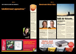 SID. 6	 | NR 01 Maj 2010					ÄR EN annonsBILAGA I METRO teknik	 En tidning om affärslivet i KistaKISTAUPDATE En tidning om affärslivet i Kista	ÄR EN anNonsBILAGA I METRO teknik	 NR 01 maj 2010 | SID. 7KISTAUPDATE
... Som på bloggen kistachic.se ref-
lek­t­erar och funderar över allt och
inget i statsdelen Kista.
Text: Calle Magnusson
Foto: Privat
Varför så hemlighetsfull?
– Bloggen ska ju inte handla om mig, utan
om Kista. Om jag outar mig själv försvinner
fokus från det jag skriver om. Men bloggen är
ju väldigt personlig utifrån mitt förhållande till
Kista. Sedan är det ju väldigt många som har
träffat mig nu och vet vem jag är bakom mitt
alias, så helt anonym är jag inte längre.
Vem är Kistachic då?
– Hon är en kvinna som bor i Kista, som
egentligen bara observerar och reflekterar med
eller utan värderingar. Det började som ett kul
projekt med mig själv för att lära känna områ-
det. Sedan växte bloggen.
Hur länge har du bott i Kista?
– I fem år. Den här förstagångs-upplevelsen
har jag mist lite. Man blir hemmablind med
tiden såklart. Jag började skriva bara två veckor
efter att jag flyttat till Kista och då hittade jag
ju hela tiden nya saker, nya vägar med mera.
Nu reflekterar jag mer över olika företeelser.
Varför bloggar du om Kista?
– Jag vet inte, måste man veta det? Jag har
ju alltid gillat att skriva och har skrivit på nätet
­sedan 1997. När jag flyttade till Kista var det en
nystart i livet för mig och då började jag skriva i
bloggen. Sedan har det gått av bara farten. Jag
har såklart fått massa nya vänner och kontakter
med folk som har listat ut vem jag är.
Vad är det bästa med Kista?
– Att det är en blandning på väldig många
sätt. Nu sitter jag hemma i min lägenhet och ser
både radhus och ett stort fält utanför fönstret.
Vrider jag mig 90 grader ser jag Kista Science
Tower där de putsar fönster och vrider jag mig
lite till ser jag taket på Gallerian. Det är ju
också en så härlig blandning av människor här
och i och med det ett varierat utbud. Jag som
person gillar att ha möjligheten att välja mellan
det internationella och det vanliga svenska.
Vad är det sämsta med Kista?
– Att Kista har dåligt rykte. När jag flyttade
hit från Täby var det många som kommente-
rade det, att jag kommer att vara rädd när jag
går hem från tunnelbanan på kvällen. Men det
är inte så illa som folk tror. Medierna verkar
bara rapportera det värsta härifrån.
Enligt uppdraget ska utbildningen ge en tydlig
yrkesinriktning och syfta till en etable-
ring på arbetsmarknaden. Skolverket
bjöd in lärare, elever, branschorgani-
sationer, fackförbund och andra inom
den tekniska sektorn för att diskutera
detta. Vilka slags gymnasieingenjörer
behövs i framtiden? Hur kan ett fjärde
år utformas så att ungdomarna blir
attraktiva på arbetsmarknaden?
Den enda frågan de glömde var:
”Hur ska vi se till så att ungdomar i
grundskolan blir så pass intresserade
av teknik att de vill välja teknikpro-
grammet på gymnasiet från första
början?”
En herre vid mitt bord, som representerade
Skolverket men också skogsindustrin,
tyckte att man likväl kunde ta bort
teknikämnet i grundskolan. Han
menade att det är skolan som dödar
intresset och om eleverna slipper ha
undervisning i teknik i grundskolan
så blir de mer intresserade när det väl
gäller, på gymnasiet alltså.
Nu får man väl visserligen anta att
inte alla på Skolverket tycker lika i just
den frågan. Men den inställningen
förbryllar mig. Något oerhört.
Här har vi jobbat stenhårt med att
stimulera teknikintresset hos landets
högstadieelever i 30 år i form av Finn
Upp, Sveriges största uppfinnartäv-
ling. Någon från Skolverket tycker
att det är helt ointressant och rentav
dumt att ägna sig åt teknik innan man
börjar på gymnasiet.
Jag håller naturligtvis inte med den
här mannen, jag tycker att han är ig-
norant som häver ur sig ett så korkat
påstående. Och på samma gång tycker
jag att han slår huvudet på spiken, han
tycker som jag men är lite mer extrem
när det gäller lösningen på problemet.
Det finns en del studier som visar på att
ungdomar i tekniskt utvecklade län-
der, såsom Sverige, har ett mycket
mindre intresse för att bli ingenjö-
rer och forskare, eller att jobba med
tekniska och naturvetenskapliga yr-
ken när de växer upp, än ungdomar
i lågutvecklade länder. Uganda ligger
högst upp i diagrammet på den frågan
enligt ERT (European Round Table
of Industrialists), Sverige ligger nästan
längst ned. Det är kanske inte så svårt
att förstå att det ligger till på det viset
men frågan är ju egentligen varför det
måste vara så? Varför tycker just svens-
ka ungdomar att det är ointressant
med teknikutveckling?
Teknikdelegationen skriver i sin rapport
2009:2 att teknikämnet bland nion-
deklassare rankas som ett av de minst
viktiga i skolan. Eleverna tycker dock
att lärarkompetensen är mycket viktig
för ämnets status. Det handlar till ex-
empel om lärarens förmåga att skapa
intresse för teknik, de efterlyser lärare
som kan förklara teknik på ett bättre
och roligare sätt samt undervisning
som är mer kopplad till teknik så som
den används i vardagen.
Med utgångspunkt i detta är det lite
provocerande att känna till att teknik-
ämnet som sådant är mycket eftersatt i
grundskolan i Sverige. Att lärarna som
ska utbilda i teknik känner sig osäkra,
att lärarutbildningen är undermålig
och att undervisningen i skolorna sker
i lokaler som inte är ändamålsenliga.
Det finns många olika sätt för lä-
rare att underlätta sin undervisning
i teknik. Organisationer och företag
som brinner för att hjälpa framtidens
blivande ingenjörer och tekniker.
Metoder och koncept som hjälper lä-
rare att hitta inspiration och kunskap
kring teknik. Men när det kommer till
kritan är min starka och absoluta över-
tygelse att det trots alla möjliga initia-
tiv och hjälpmedel krävs att lärare, nu
och i framtiden, är välutbildade, mo-
derna och engagerade.
Regeringen gick häromdagen ut med sitt nya
förslag om att införa lärarlegitimation
eftersom man anser att den enskilt
viktigaste faktorn för goda resultat i
skolan är en kvalificerad och engage-
rad lärarkår. Teknikdelegationen skrev
nyligen på Svenska Dagbladets debatt-
sida att man uppmanar Sveriges alla
kommuner att ta tag i sitt ansvar som
skolhuvudmän och se till att lärarna
kompetensutvecklas i den takt som
krävs för att kunna erbjuda eleverna
en bra utbildning.
Men jag undrar ändå om förslaget
på lärarlegitimation från Regeringen
tillsammans med Teknikdelegationens
uppläxning av skolhuvudmännen,
kommer att hjälpa Sveriges befint-
liga och framtida lärarkår att uppfylla
de konkreta och mycket enkla krav
som ställs av nyfikna, kunskapstör-
stande och teknikintresserade elever i
framtiden?
Det är en spark i ändan i rätt riktning, helt
klart. Men till syvende och sist är det
lärarna som äger frågan om huruvida
deras elever känner sig inspirerade och
vetgiriga, oavsett om det gäller teknik
eller vilket annat ämne som helst. Det
är lärarnas kompetens och förmåga
att lära ut som ger eleverna förut-
sättningar till goda resultat i skolan.
Lärarlegitimationen kan inte servera
en injicering av engagemang. Det, lik-
som kompetens, måste lärarna se till
att skaffa sig själva.
Så, kom igen nu alla lärare där ute:
Äg frågan och bevisa vad ni kan!
”Det är lärarnas ansvar att
teknikintresset uppmuntras.”
Flytten går till Kista
Debatt Signerad Sofia Björkvi från teknikdebatt.se
Staffan Söderberg
vd för Swerea KIMAB
Kristina Swebilius
vd för Kodak i Norden
I januari 2012 flyttar Swerea KIMAB som är
ett forskningsinstitut inom metall och korr­
osionsforskning, sitt kontor till fastigheten
Electrum 3 i Kista. I höst påbörjas ombygg-
nationen av de 10 000 kvadratmetrarna.
Staffan Söderberg, vd för Swerea KIMAB.
Varför ska ni flytta till Kista?
– Nu får vi tillgång till nästan dubbelt
så stora lokaler och kan samla all vår verk-
samhet under ett tak och med moderna och
rationella laboratorier. De nya lokalerna är
ett led i vår expansionsplan och innebär
en offensiv satsning på materialforskning
i Stockholm. Vikten av fortsatt nära sam­
arbete med Kungliga Tekniska Högskolan
gjorde att vi valde att lokalisera oss i direkt
anslutning till KTH:s campus i Kista.
I mars flyttade Kodak sitt nordiska huvud-
kontor med 40 anställda inom försäljning
och marknadsföring från Upplands Väsby
till nya kontorslokaler i Kista.
Hej Kristina Swebilius, vd för Kodak i Norden.
Varför gick flytten till just Kista?
– Det var av många skäl. Dels ville vi ha
ett kontor som var lättillgängligt för våra
anställda att ta sig till och dels var närheten
till Arlanda viktig då det är många hos oss
som reser mycket. Kista har också bra service
med bland annat Kista Galleria. Dessutom
erbjuder Kista en bra företagsmiljö.
Hur trivs ni då?
– Vi trivs jättebra. Flytten har fallit väl ut
och vi är väldigt nöjda.
KÖP I VÅR
WEBSHOPTILL
LÄGSTAPRIS
Signaturen ”magnuslofberg”
”Att intresset för teknik bland
grundskoleelever är lågt i
Sverige beror inte på eleverna,
anser jag. Teknikämnet har va-
rit och är fortfarande ett mycket
lågprioriterat ämne på många
håll. Man skall minnas att tek-
nik var det sista av de moderna
ämnena i grundskolan att få
en egen kursplan (det skedde
först 1994) och är det enda av
grundskolans 16 obligatoriska
ämnen som inte har en timplan
(tekniken ingår på något mysko
sätt i timmarna för NO).”
Signaturen ”Benner”
”Det finns en övertro på datorer
i skolan. Dessutom är teknik ett
ämne som kommer in alldeles
för sent. Med nuvarande kurs-
planer får en elev lite teknik i
högstadiet. That’s it. Om de
inte har föräldrar som redan är
tekniker i någon form kan det
knappast var tillräckligt för att
få tjejer att välja teknikutbild-
ningar där 90 procent eller fler
av klasskamraterna är killar.”
Signaturen ”joiv”
”Visst är det märkligt att tek-
nikämnet är så lågt prioriterat i
en industrination som Sverige.
Det borde göra alla oss som
framhåller betydelsen av teknik
oroliga. Jag vill skicka en eloge
till alla er duktiga och engage-
rade lärare som trots ”motvind”
lyckas hålla ert engagemang
levande.”
Jag satt på en hearing alldeles nyligen, en hearing arrang-
erad av Skolverket i syfte att undersöka om det är en bra
idé att återinföra ett fjärde år på teknikprogrammet.
Meningen med detta var att elever skulle kunna erhålla en
gymnasieingenjörsexamen för att kunna täcka upp den brist
på arbetskraft med tekniskt kunnande i Sverige som kom-
mer uppstå när stora grupper ingenjörer går i pension de
kommande åren.
Signerat
Sofia Björkvi
Projektledare på Finn upp
Debattombud på Teknikdebatt.se
sofia.bjorkvi@finnupp.se
”Det är lärarnas
kompetens och
förmåga att lära ut
som ger eleverna förut­
sättningar till goda
resultat i skolan.”
KommentarerpåartikelnfrånTeknikdebatt.se
– Vi har haft på känn att tillväxten inte avstannat­
i Kista och i ICT-branschen, det har märkts när
vi träffar företagare och entreprenörer. Nu när
vi har fått statistiskt körbara siffror visar det att
vi har haft rätt, säger Anette Scheibe, VD för
Stiftelsen Electrum och Kista Science City.
I publikationen ”Trendrapport för Tillväxt”
för Kista Science City 2008/2009 flaggade 40
procent av företagen för en neddragning, en ut-
veckling som alltså inte blev verklighet. Istället
ökade sysselsättningen med en procent samtidigt
som antalet nyetablerade företag ­ökade med fyra
procent under förra året.
Stort tryck på bostäder
Fastighetsägarna i Kista märker också av att allt
fler företag väljer att etablera sig. För att möta
det ökade trycket har fastighetsbolaget Klövern
valt att totalrenovera en gammal kontors­
fastighet som hörde ihop med det som numera
är Kistamässan. Byggnaden, som kallas Steel
Building, är snart klar för inflyttning. Även
Vasakronan, som har fastigheter i Kista, upplever­
en stor efterfrågan på lediga kontorslokaler.
– Vi känner att det är ett tryck nu och att
­vakanserna är på väg ner, och det är jätte-
kul, säger Kristina Rosqvist, som ansvarar för
Vasaskronans kontorsverksamhet i Kista.
Text: Josefin Lindberg
Trots att personen bakom kistachic.se vill vara anonym, har hon under sina fem
år med bloggen, fått många nya vänner och kontakter.
Hallå där Kistachic...
Blomstrande tillväxt i Kista
Trots pågående lågkonjunktur är
Kistas attraktionskraft stark.
Under 2009 ökade såväl antalet
arbetstillfällen som nyetablerade
företagiKista.Detvisadekvartals­
statistiken för det näst sista
kvartalet förra året.
Foto:Press
 