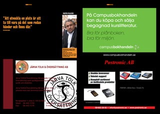 SID. 16	| NR 01 Maj 2010					ÄR EN annonsBILAGA I METRO teknik	 En tidning om affärslivet i KistaKISTAUPDATE En tidning om affärslivet i Kista	ÄR EN anNonsBILAGA I METRO teknik	 NR 01 maj 2010 | SID. 17KISTAUPDATE
Järva Tolk & Översättning AB erbjuder tolkning,
översättning samt språkgranskning på över 220
språk och dialekter.
Järva Tolk & Översättning AB har sedan 1996
arbetat med stat, kommun samt landsting.
Norgegatan 1, plan 2, 164 32 Kista
Växel: 08-445 75 90
Fax: 08-445 75 99
Hemsida: www.jarvatolk.se
E-mail: info@jarvatolk.se
√ Snabba leveranser
√ Teknisk support
√ Komplett sortiment
av butiksdata produkter
Vi är distributör av
certiﬁerade kontollboxar
(Clean Cash & PosPLUS)
Clean Cash
Typ: A+B (RS232)
PosPLUS
Typ: A+C (USB)
Vi är distributör av certiﬁerade kontollboxar (PosPLUS & Clean Cash)
10,4”LCD display med Elo touch
Intel Atom 1,6 Ghz (fläktlös)
2 GB RAM mine / 160 GB HDD
Inbyggd kortläsare
Inbyggd kunddisplay
Inbyggd 80mm termoskrivare med kniv
Mini kassan som har allting inbyggt !!!
PS3100 - All-In-One - Touch Pc
Postronic presenterar den snyggaste och
smidigaste kassan för nya kassalagen.
PS3100 - All-In-One - Touch Pc
Berätta lite om ert projekt i Kista?
− Vi bygger 57 lägenheter vid Kista gård. Gemene
man tänker på Kista som en plats att arbeta på, inte
att bo på. Nidbilden är att Kista är ett stagnerat
miljonprojekt. Personligen tycker jag att det är helt
fel. Kista har en puls som är svår att hitta någon an-
nanstans. Både näringslivet och de boende i Kista
har en stark global prägel med alla fantastiska för-
delar som det för med sig. Just den andan spelar en
central roll för Sveriges fortsatta position i världen.
Vår ambition är att våra lägenheter i Kista skall er-
bjuda ett boende som är ett destillat av just denna
unika stämning.
Beskriv ditt personliga förhållande till Kista.
− Jag har jobbat i Kista för tusen år sedan. Det
var mycket som var annorlunda då. Numera är jag
bara i Kista som besökare till vänner, företag och
förstås gallerian.
Genom att läsa delar av din blogg­
martin.palacios.se förstår man att du har många
spännande tankar kring varumärken. Kan du ge
några tips till företag som försöker utveckla sitt
varumärke?
− Jag tror att det viktigaste är att börja bejaka
förändring, att lyssna på och engagera omvärlden.
Men framförallt att sluta lägga en massa energi på
att hitta sätt att berätta hur snygg och intressant
man vill uppfattas och istället faktiskt bli snygg och
intressant. Walk the walk, liksom. Det är inte svå-
rare än så.
Hur utvecklar man ett destinationsvarumärke
likt Kistas? Kan andra regioner göra samma sak
och bli (er)kända runt om i världen?
− Jag pratade med en man som jobbade med att
flytta Kiruna nyligen. Han menade att en stad inte
primärt är hus och vägar utan snarare de tusentals re-
lationer som finns mellan de som verkar i området.
Att utveckla en plats är att ta till vara på det som redan
händer och finns där. Bejaka platsens egna, redan ex-
isterande varumärke och tillåta alla som verkar där att
tanka platsen själva. Utmaningen ligger såklart i att
göra någonting så abstrakt som ett varumärke grepp-
bart för alla att ta till sig, arbeta med och dela med sig
av. Jag tycker attVeidekke har kommit långt i det arbe-
tet. Både när det gäller att förstå platsen och att bygga
boenden som ligger i linje med platsens identitet.
Varför tror du att Veidekke Bostad rekryterade
just dig och satsade på kommunikation?
− Veidekke är ett starkt värdedrivet företag.
Inbäddat i vår verksamhets-DNA står begreppet
“Värdeskapande samspel”. Att gå in i dialog och
engagera vår omvärld har alltid varit en naturlig
del. Att samhällsförändringarna som sker i sam-
band med de digitala mediernas etablering ligger
helt i linje med våra värderingar. Det är nog varför
jag tillåts göra det jag gör. Det är viktigt att ha för-
ståelse för hur man kommunicerar på ett vettigt sätt
i de utökade kanalerna och om hur man deltar i det
digitala samtalet. Det handlar om att både ge och
ta. Något som kräver både tekniskt kunnande samt
en vana att befinna sig i konversationen. Jag hop-
pas att jag blev satt i den här rollen för att jag har
ägnat flera år åt att praktiskt genomföra projekt för
webben och har en vana att befinna mig i konver-
sationen. Veidekkes grundläggande värderingar om
ett värdeskapande sampel är en förutsättning för att
det ska vara möjligt att öppna för dessa möten.
Gör: Ansvarig för varumärke, strategi,
omvärld och dialog påVeidekkeBostad
Ålder: 37 år
Bor: Mariatorget, Södermalm
Familj: Sambo och sönerna Felix och Ruben
Intressen: Gillar kaffe, internet, träbåtar
och det goda samtalet.
Martin palacios
campusbokhandeln
På Campusbokhandeln
kan du köpa och sälja
begagnad kurslitteratur.
Bra för plånboken,
bra för miljön.
www.campusbokhandeln.se
”Att utveckla en plats är att
ta till vara på det som redan
händer och finns där.”
Martin Palacios, varumärkes­­strateg på Veidekke
Bostad som bygger nya lägenheter i Kista:
Text: Josefin Lindberg
foto: Privat
 