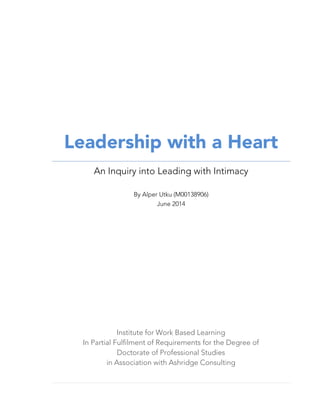 Leadership with a Heart
An Inquiry into Leading with Intimacy
By Alper Utku (M00138906)
June 2014
Institute for Work Based Learning
In Partial Fulfilment of Requirements for the Degree of
Doctorate of Professional Studies
in Association with Ashridge Consulting
 