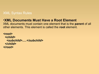 XML Syntax Rules
•XML Documents Must Have a Root Element
XML documents must contain one element that is the parent of all
other elements. This element is called the root element.
<root>
<child>
<subchild>.....</subchild>
</child>
</root>
 