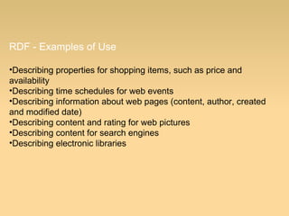 RDF - Examples of Use
•Describing properties for shopping items, such as price and
availability
•Describing time schedules for web events
•Describing information about web pages (content, author, created
and modified date)
•Describing content and rating for web pictures
•Describing content for search engines
•Describing electronic libraries
 