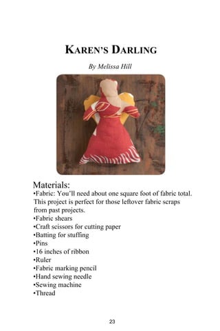 KAREN’S DARLING
By Melissa Hill
Materials:
•Fabric: You’ll need about one square foot of fabric total.
This project is perfect for those leftover fabric scraps
from past projects.
•Fabric shears
•Craft scissors for cutting paper
•Batting for stuffing
•Pins
•16 inches of ribbon
•Ruler
•Fabric marking pencil
•Hand sewing needle
•Sewing machine
•Thread
23
 