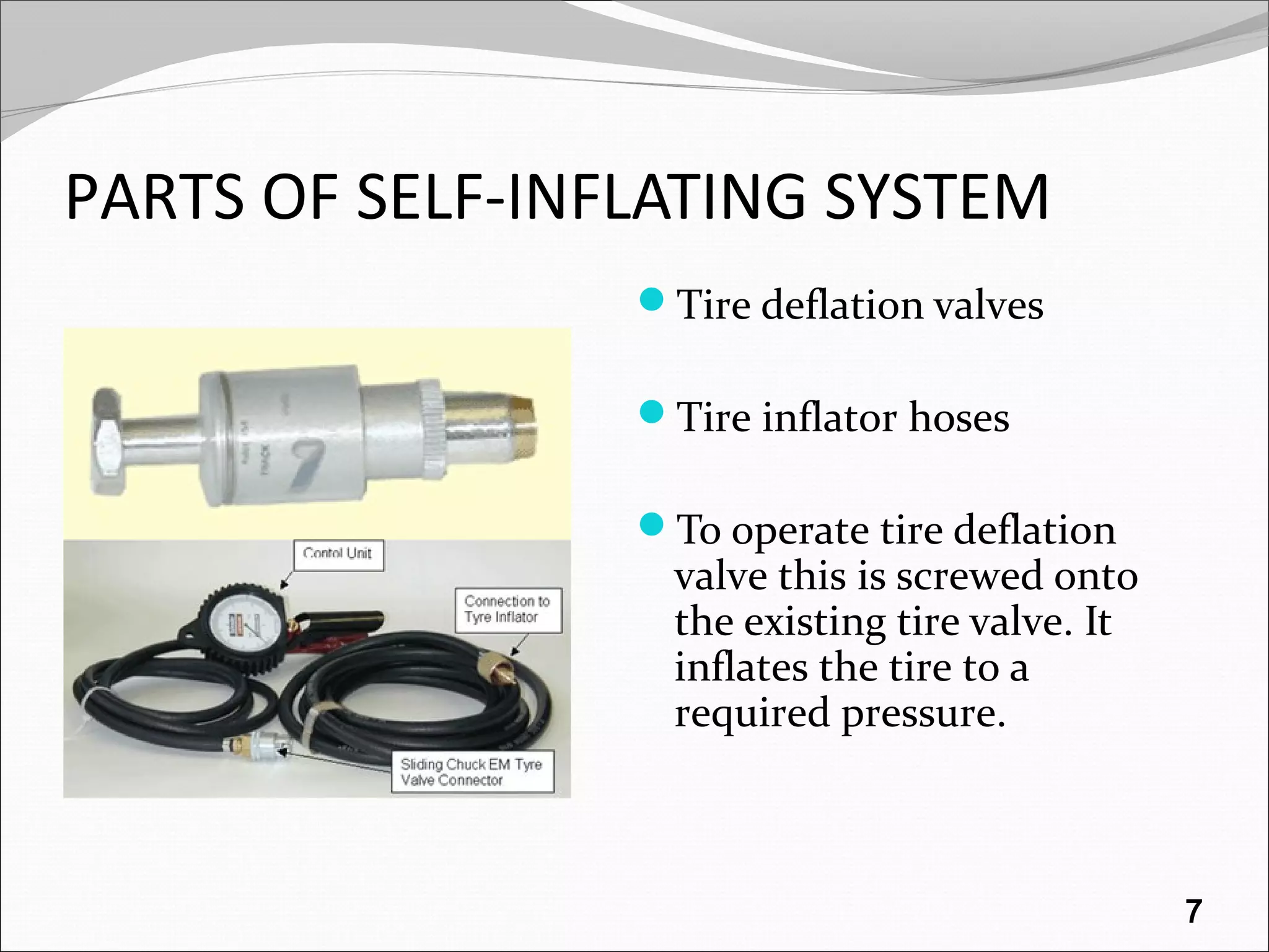 PARTS OF SELF-INFLATING SYSTEM
Tire deflation valves
Tire inflator hoses
To operate tire deflation
valve this is screwed onto
the existing tire valve. It
inflates the tire to a
required pressure.
7
 