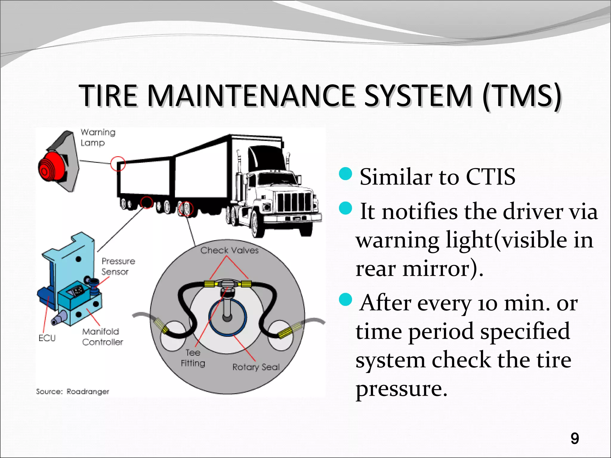 TIRE MAINTENANCE SYSTEM (TMS)TIRE MAINTENANCE SYSTEM (TMS)
Similar to CTIS
It notifies the driver via
warning light(visible in
rear mirror).
After every 10 min. or
time period specified
system check the tire
pressure.
9
 