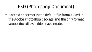 PSD (Photoshop Document)
• Photoshop format is the default file format used in
the Adobe Photoshop package and the only format
supporting all available image mode.
 