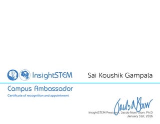 Sai Koushik Gampala
Campus Ambassador
Certiﬁcate of recognition and appointment
InsightSTEM President, Jacob Noel-Storr, Ph.D
January 31st, 2016
 