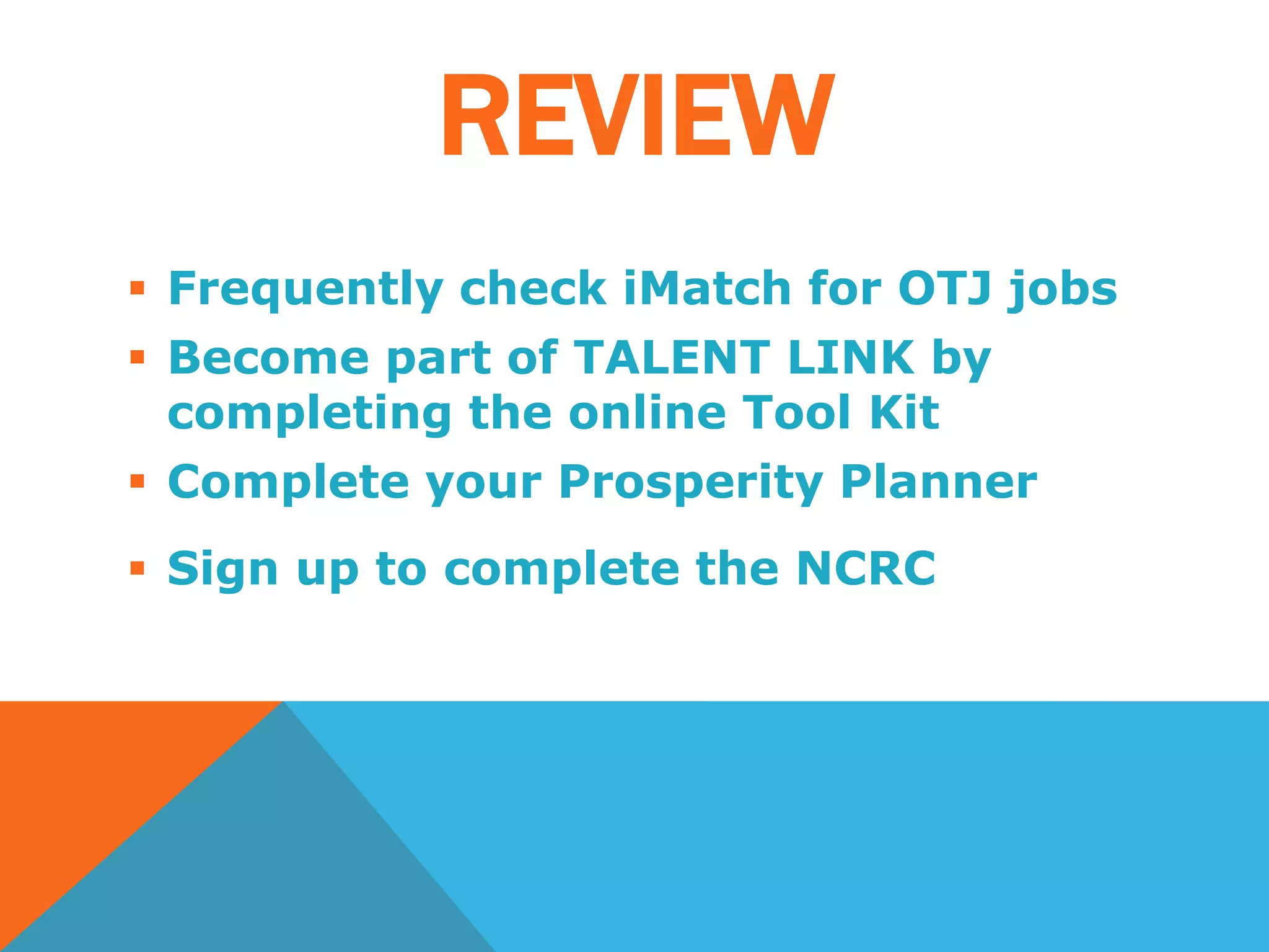 REVIEW
 Frequently check iMatch for OTJ jobs
 Become part of TALENT LINK by
completing the online Tool Kit
 Complete your Prosperity Planner
 Sign up to complete the NCRC
 