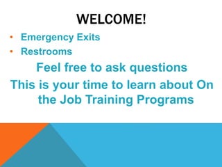 WELCOME!
• Emergency Exits
• Restrooms
Feel free to ask questions
This is your time to learn about On
the Job Training Programs
 