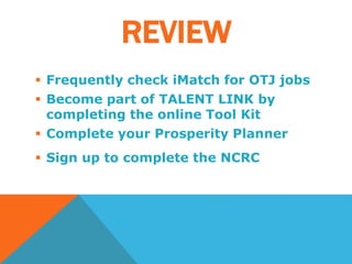 REVIEW
 Frequently check iMatch for OTJ jobs
 Become part of TALENT LINK by
completing the online Tool Kit
 Complete your Prosperity Planner
 Sign up to complete the NCRC
 