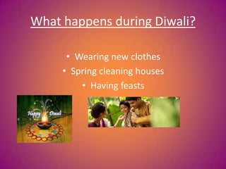 What happens during Diwali?
• Wearing new clothes
• Spring cleaning houses
• Having feasts
 