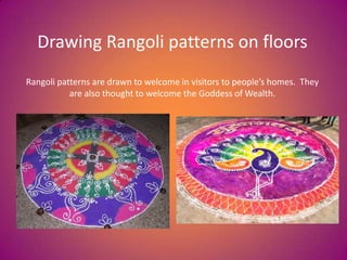 Drawing Rangoli patterns on floors
Rangoli patterns are drawn to welcome in visitors to people’s homes. They
are also thought to welcome the Goddess of Wealth.
 