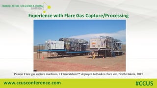 www.ccusconference.com #CCUS
Experience	with	Flare	Gas	Capture/Processing
Pioneer Flare gas capture machines, 2 Flarecatchers™ deployed to Bakken flare site, North Dakota, 2015
 