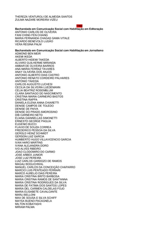 THEREZA VENTUROLI DE ALMEIDA SANTOS
ZULMA NAZARE MOREIRA VIZEU
1982
Bacharelado em Comunicação Social com Habilitação em Editoração
ANTONIO CARLOS DE OLIVEIRA
FANI CHING FEN CHIANG
MARIA FERNANDA CHAGAS GAMA VITALE
RICARDO BENEVOLO LUGÃO
VERA REGINA PALM
Bacharelado em Comunicação Social com Habilitação em Jornalismo
ADMOND BEN MEIR
AKEMI IKEDA
ALBERTO HIDEMI TAKEDA
ALVARO GUILHERME MIRANDA
AMBAR DE OLIVEIRA BARROS
ANA MARIA FERRAZ TAVARES
ANAY OLIVEIRA DOS ANJOS
ANTONIO ALBERTO DIAS CASTRO
ANTONIO RENATO CORDEIRO PALHARES
ANTONIO TAKEDA
CARLOS AUGUSTO LUCHESI
CECILIA DA SILVEIRA LUEDEMANN
CELIA BEATRIZ ROSEMBLUM
CLARA SANTIAGO DO NASCIMENTO
CRISTINA MARIA CARNEIRO BASTOS
CRISTINA RAPPA
DANIELA ELENA ANNA CHIARETTI
DENISE CAMPOS DE TOLEDO
DENISE DE PAIVA
DENISE DO PRADO AMOROSINO
DIB CARNEIRO NETO
ELIANA GIANNELLAS SIMONETTI
ERNESTO GEORGE PAGLIA
EUGENIO BUCCI
FLAVIO DE SOUZA CORREA
FREDERICO PESSOA DA SILVA
GEROLD HEINZ SCHMIDT
GERSON LUIZ GARCIA
HUMBERTO HUGO VILLAVICENCIO GARCIA
IVAN HARO MARTINS
IVANA ALEJANDRA DORO
IVO ALVES RIBEIRO
JOAO CLODOMIRO DO CARMO
JOSE ARBEX JUNIOR
JOSE LUIZ PEREIRA
LUIZ CARLOS CARDOZO DE RAMOS
MAGALI BOGUCHWAL
MANUEL CARLOS DA CONCEIÇÃO CHAPARRO
MARCIO LUIS PENTEADO FERRARI
MARCO AURELIO DIAS PEREIRA
MARIA CRISTINA BRITO BARBOSA
MARIA CRISTINA RAMOS DE SANT'ANNA
MARIA CRISTINA RODRIGUES DA SILVA
MARIA DE FATIMA DOS SANTOS LOPES
MARIA DEL CARMEN CALDELAS FOJO
MARIA ELISABETE CAVALCANTE
MARLI BELLONI
MAX DE SOUSA E SILVA SCHIFF
MAYSA BUENO PACAGNELA
MILTON KOBAYASHI
MIRIAM PALMA
 