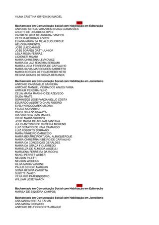 VILMA CRISTINA GRYZINSKI MACIEL
1974
Bacharelado em Comunicação Social com Habilitação em Editoração
ANTONIO SERGIO ARANTES BRAGA GUIMARÃES
ARLETE DE LOURDES LOPES
CARMEN LUCIA DE ARRUDA CAMPOS
CECILIA REGGIANI LOPES
ELIANA MARIA SA DE ALBUQUERQUE
HELOISA PIMENTEL
JOSE LUIZ DAMIÃO
JOSE SOARES GATTI JUNIOR
LEILA ROSA FERRAZ
LIDIONETI MILANI
MARIA CHRISTINA LEVKOVICZ
MARIA DA LUZ TEIXEIRA BERGAMI
MARIA LUCIA FERREIRA DE CARVALHO
MARIA SILVIA MARCONDES BARRETTO
MARIO BORGES DE FIGUEIREDO NETO
REGINA GOMES DE SOUZA BERLINCK
Bacharelado em Comunicação Social com Habilitação em Jornalismo
ANTONIO CARABALLO BARRERA
ANTONIO MANUEL VIEIRA DOS ANJOS FARIA
ARTHUR PEREIRA FILHO
CELIA MARIA MARINHO DE AZEVEDO
DILEA FRATE
DOMINGOS JOSE FANGANIELLO COSTA
EDUARDO ALBERTO CHAU RIBEIRO
EVELYN KOCOUREK MEDINA
FELICE MORABITO
HAIFA HELENA SAWAYA
IDA VICENCIA DIAS MACIEL
IRENE MARIA VUCOVIX
JOSE MARIA DE AGUIAR SANTANA
JULIO ANTONIO DE OLIVEIRA MORENO
LUIZ OCTAVIO DE LIMA CAMARGO
LUIZ ROBERTO SERRANO
MARA PINHEIRO CARUCCIO
MARIA BEATRIZ PORTUGAL ALBUQUERQUE
MARIA CHRISTINA RIBEIRO DE CARVALHO
MARIA DA CONCEIÇÃO GERALDES
MARIA DA GRAÇA FIGUEIREDO
MARIELZA DE ALMEIDA AUGELLI
MARILENA FERREIRA DA ROCHA
NANCI PERRET WEBER
NELSON PILETTI
NELSON WEDEKIN
OLGA MARIA VASONE
PAULO SERGIO MARKUN
SONIA REGINA CAROTTA
SUZETE ZAHED
VERA IRIS PATERNOSTRO
WILLIAM JOSE WAACK
1975
Bacharelado em Comunicação Social com Habilitação em Editoração
MARISA DE SIQUEIRA CAMPOS
Bacharelado em Comunicação Social com Habilitação em Jornalismo
ANA MARIA BRETAS TAHAN
ANA MARIA CICCACIO
ANTONIO DELFINO COSTA ARAUJO
 