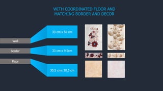 WITH COORDINATED FLOOR AND
MATCHING BORDER AND DECOR
Wall
33 cm x 50 cm
30.5 cmx 30.5 cm
Border 33 cm x 9.5cm
Floor
 