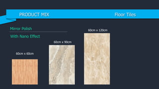 Mirror Polish
60cm x 60cm
60cm x 90cm
60cm x 120cm
With Nano Effect
PRODUCT MIX Floor Tiles
 