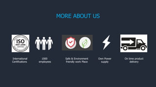 International
Certifications
1000
employees
Own Power
supply
Safe & Environment
friendly work Place
MORE ABOUT US
On time product
delivery
 