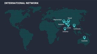 INTERNATIONAL NETWORK
Australia
Pakistan
Nepal
Afghanistan
India
Srilanka
Cambodia
 