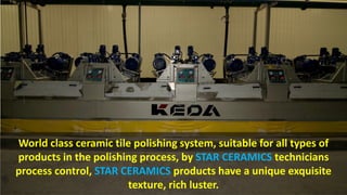 World class ceramic tile polishing system, suitable for all types of
products in the polishing process, by STAR CERAMICS technicians
process control, STAR CERAMICS products have a unique exquisite
texture, rich luster.
 