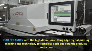 STAR CERAMICS with the high definition cutting edge digital printing
machine and technology to complete each one ceramic products
production.
 