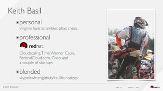 ( slide ) previous | next
Keith Basil
2
๏personal 
Virginia hare scrambler, plays chess..
๏professional 
Red Hat 
 
Cloudscaling,Time Warner Cable, 
FederalCloud.com, Cisco and  
a couple of startups
๏blended 
skype/twitter/github/irc, life: noslzzp
 