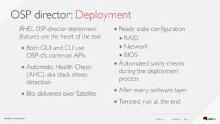( slide ) previous | next
OSP director: Deployment
41
RHEL OSP-director deployment
features are the heart of the tool
๏ Both GUI and CLI use  
OSP-d’s common APIs
๏ Automatic Health Check
(AHC), aka black sheep
detection
๏ Bits delivered over Satellite
๏ Ready state conﬁguration
๏ RAID
๏ Network
๏ BIOS
๏ Automated sanity checks
during the deployment
process
๏ After every software layer
๏ Tempest run at the end
 