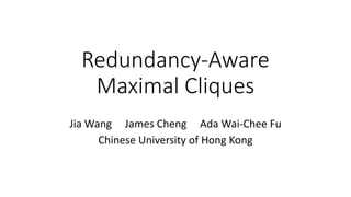 Redundancy-Aware
Maximal Cliques
Jia Wang James Cheng Ada Wai-Chee Fu
Chinese University of Hong Kong
 