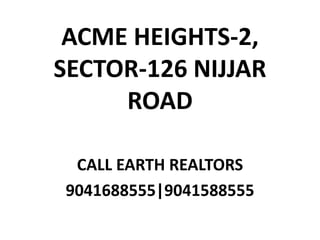 ACME HEIGHTS-2,
SECTOR-126 NIJJAR
ROAD
CALL EARTH REALTORS
9041688555|9041588555
 