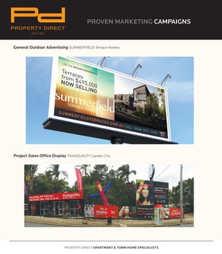 PROVEN MARKETING CAMPAIGNS
PROPERTY DIRECT APARTMENT & TOWN HOME SPECIALISTS
General Outdoor Advertising SUMMERFIELD Terrace Homes
Project Sales Office Display TRANQUILITY Garden City
PROVEN MARKETING CAMPAIGNS
SINCE 1997
PROPERTY DIRECT
PROPERTY DIRECT APARTMENT & TOWN HOME SPECIALISTS
 