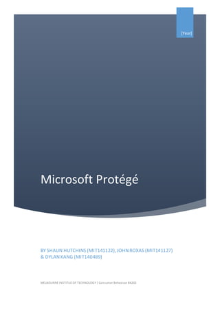 Microsoft Protégé
[Year]
BY SHAUN HUTCHINS (MIT141122),JOHNROXAS (MIT141127)
& DYLANKANG (MIT140489)
MELBOURNE INSTITUE OF TECHNOLOGY| Consumer Behaviour BK202
 