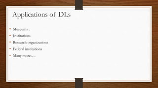 • Museums .
• Institutions
• Research organizations
• Federal institutions
• Many more….
Applications of DLs
 