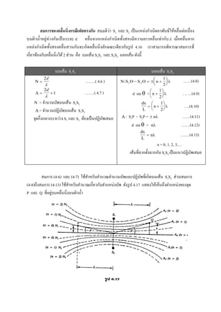 สมการของคลื่นนิ่งกรณีเฟสตรงกัน สมมติว่า S1 และ S2 เป็นแหล่งกาเนิดอาพันธ์ให้คลื่นต่อเนื่อง
บนผิวน้าอยู่ห่างกันเป็นระยะ d คลื่นจากแหล่งกาเนิดทั้งสองมีความยาวคลื่นเท่ากับ เมื่อคลื่นจาก
แหล่งกาเนิดทั้งสองคลื่นสวนกันจะเกิดคลื่นนิ่งลักษณะเดียวกับรูป 4.16 เราสามารถพิจารณาสมการที่
เกี่ยวข้องกับคลื่นนิ่งได้2 ส่วน คือ บนเส้น S1S2 และ S1S2 นอกเส้น ดังนี้
บนเส้น S1S2 นอกเส้น S1S2
 
2d

……..( 4.6 )
  
2
1
d

……..( 4.7 )
 = จานวนบัพบนเส้น S1S2
 = จานวนปฏิบัพบนเส้น S1S2
จุดกึ่งกลางระหว่าง S1 และ S2 ต้องเป็นปฏิบัพเสมอ
  :S S n1 2
1
2
   





 ……(4.8)
d sin  = n 






1
2
 . .. …(4.9)
dx
L
n 






1
2
 ….(4.10)
 : S1P - S2P =  n ……(4.11)
d sin  = n …….(4.12)
dx
L
n  …….(4.13)
n = 0, 1, 2, 3,…
เส้นที่ลากตั้งฉากกับ S1S2 เป็นแนวปฏิบัพเสมอ
สมการ (4-6) และ (4-7) ใช้สาหรับคานวณจานวนบัพและปฏิบัพที่เกิดบนเส้น S1S2 ส่วนสมการ
(4-8)ถึงสมการ (4-13) ใช้สาหรับคานวณเกี่ยวกับตาแหน่งบัพ ดังรูป 4.17 แสดงให้เห็นถึงตาแหน่งของจุด
P และ Q ที่อยู่บนคลื่นนิ่งบนผิวน้า
 