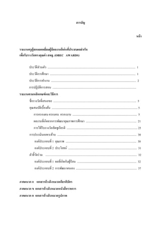 สารบัญ
หน้า
รายงานครูผู้สอนยอดเยียมผู้มีผลงานดีเด่นทีประสบผลสําเร็จ
เพือรับรางวัลทรงคุณค่า สพฐ. (OBEC AWARDS)
ประวัติส่วนตัว ........................................................................................................................... 1
ประวัติการศึกษา ........................................................................................................................ 1
ประวัติการทํางาน ....................................................................................................................... 2
การปฏิบัติการสอน .....................................................................................................................
รายงานตามหลักเกณฑ์และวิธีการ
ชือรางวัลทีเสนอขอ .................................................................................................................... 5
คุณสมบัติเบืองต้น ........................................................................................................................ 5
การครองตน ครองคน ครองงาน .......................................................................................... 5
ผลงานทีเกิดจากการพัฒนาคุณภาพการศึกษา ....................................................................... 21
การได้รับรางวัลเชิดชูเกียรติ ................................................................................................... 25
การประเมินเฉพาะด้าน ............................................................................................................... 30
องค์ประกอบที 1 คุณภาพ ................................................................................................... 30
องค์ประกอบที 2 ประโยชน์ ................................................................................................ 31
ตัวชีวัดร่วม ................................................................................................................................ 32
องค์ประกอบที 1 ผลทีเกิดกับผู้เรียน ................................................................................... 32
องค์ประกอบที 2 การพัฒนาตนเอง ..................................................................................... 37
ภาคผนวก ก เอกสารอ้างอิงหมวดเกียรติบัตร
ภาคผนวก ข เอกสารอ้างอิงหมวดหนังสือราชการ
ภาคผนวก ค เอกสารอ้างอิงหมวดรูปภาพ
 