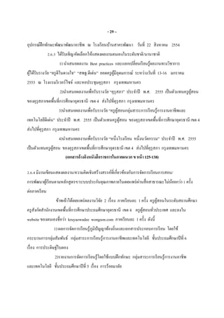 - 29 –
อุปกรณ์ฝึกทักษะพัฒนาพัฒนาอาชีพ ณ โรงเรียนบ้านสาครพัฒนา วันที 22 สิงหาคม 2554
2.6.3 ได้รับเชิญ/คัดเลือกให้แสดงผลงานตนเองในระดับชาติ/นานาชาติ
1) นําเสนอผลงาน Best practices และแลกเปลียนเรียนรู้ผลงานทางวิชาการ
ผู้ได้รับรางวัล “ครูดีในดวงใจ” “สพฐ.ดีเด่น” ยอดครูผู้มีอุดมการณ์ ระหว่างวันที 13-16 มกราคม
2553 ณ โรงแรมริเวอร์ไซจ์ และหอประชุมคุรุสภา กรุงเทพมหานคร
2)นําเสนอผลงานเพือรับรางวัล “คุรุสภา” ประจําปี พ.ศ. 2555 เป็นตัวแทนครูผู้สอน
ของคุรุสภาเขตพืนทีการศึกษาอุดรธานี เขต 4 ส่งไปทีคุรุสภา กรุงเทพมหานคร
3)นําเสนอผลงานเพือรับรางวัล “ครูผู้สอนกลุ่มสาระการเรียนรู้การงานอาชีพและ
เทคโนโลยีดีเด่น” ประจําปี พ.ศ. 2555 เป็นตัวแทนครูผู้สอน ของคุรุสภาเขตพืนทีการศึกษาอุดรธานี เขต 4
ส่งไปทีคุรุสภา กรุงเทพมหานคร
4)นําเสนอผลงานเพือรับรางวัล “หนึงโรงเรียน หนึงนวัตกรรม” ประจําปี พ.ศ. 2555
เป็นตัวแทนครูผู้สอน ของคุรุสภาเขตพืนทีการศึกษาอุดรธานี เขต 4 ส่งไปทีคุรุสภา กรุงเทพมหานคร
(เอกสารอ้างอิงหนังสือราชการในภาคผนวกขหน้า125-138)
2.6.4 มีงานเขียนแสดงผลงาน/ความคิดเชิงสร้างสรรค์ทีเกียวข้องกับการจัดการเรียนการสอน/
การพัฒนาผู้เรียนตามหลักสูตรฯ/ระบบประกันคุณภาพภายในเผยแพร่ผ่านสือสาธารณะไม่น้อยกว่า 1 ครัง
ต่อภาคเรียน
ข้าพเจ้าได้เผยแพร่ผลงานวิจัย 2 เรือง ภาคเรียนละ 1 ครัง ครูผู้สอนในระดับสถานศึกษา
ครูสังกัดสํานักงานเขตพืนทีการศึกษาประถมศึกษาอุดรธานี เขต 4 ครูผู้สอนทัวประเทศ และลงใน
website ของตนเองชือว่า kruyaowadee wongson.com ภาคเรียนละ 1 ครัง ดังนี
1) ผลการจัดการเรียนรู้ภูมิปัญญาท้องถินและเอกสารประกอบการเรียน โดยใช้
กระบวนการกลุ่มสัมพันธ์ กลุ่มสาระการเรียนรู้การงานอาชีพและเทคโนโลยี ชันประถมศึกษาปีที 6
เรือง การประดิษฐ์ใบตอง
2)รายงานการจัดการเรียนรู้โดยใช้แบบฝึกทักษะ กลุ่มสาระการเรียนรู้การงานอาชีพ
และเทคโนโลยี ชันประถมศึกษาปีที 5 เรือง การร้อยมาลัย
 