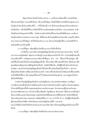 3. - 49 –
ปัญหานักเรียน เรียนช้า นักเรียน จํานวน 5 คน ชันประถมศึกษาปีที 6 เรียนช้าไม่ทัน
เพือนสะกดคําไม่ถูก อ่านหนังสือไม่ออก วิธีการแก้ไขปัญหา ข้าพเจ้าได้จัดหาหนังสือเรียนกลุ่มสาระการ
เรียนรู้ภาษาไทย ชันประถมศึกษาปีที 1 – 3 ให้นักเรียนทัง 5 คน ฝึกอ่านและเขียนทุกวันในเวลาเรียนและ
หลังเลิกเรียน เครืองมือทีใช้ในการวิจัยครังนี คือ แบบสังเกตพฤติกรรมนักเรียน และแบบทดสอบ 10 ข้อ
ข้าพเจ้าคอยกํากับดูแลอย่างใกล้ชิด โดยมีอาสาสมัครนักเรียนทีเรียนเก่งคอยเป็นพีเลียงสอน และจัดการ
เรียนรู้แบบมีส่วนร่วมโดยกระบวนการกลุ่ม ให้เพือนสมาชิกในกลุ่มทีเรียนเก่งช่วยเหลือ ตลอดปีการศึกษา
2554 ผลจากการแก้ไขปัญหา ทําให้นักเรียนจํานวน 5 คน มีสามารถเรียนรู้ทันเพือน อ่านหนังสือได้ มี
ผลสัมฤทธิทางการเรียนสูงขึน
2.1 การแก้ปัญหา / พัฒนาผู้เรียนโดยใช้กระบวนการวิจัยในชันเรียน
งานวิจัยเรือง ผลการจัดการเรียนรู้ภูมิปัญญาท้องถินและเอกสารประกอบการเรียน โดยใช้
กระบวนการกลุ่มสัมพันธ์ กลุ่มสาระการเรียนรู้การงานอาชีพและเทคโนโลยี เรือง การประดิษฐ์ใบตองชัน
ประถมศึกษาปีที 6 หลักสูตรแกนกลางการศึกษาขันพืนฐาน พ.ศ. 2551 ได้เสนอไว้ในหลักสูตร เพือ
มุ่งให้ท้องถินแต่ละท้องถินถ่ายทอดภูมิปัญญาท้องถิน เป็นการจัดการศึกษามุ่งให้นักเรียน รู้จักตนเอง รู้จัก
ชุมชนทีตนอาศัยอยู่ มีความรู้สึกผูกพันกับท้องถิน โดยเปิดให้ท้องถิน หรือผู้รู้ในท้องถินร่วมกันกําหนด
หลักสูตร และทําการถ่ายทอดภูมิปัญญาท้องถินให้นักเรียนทีโรงเรียนตังอยู่ในท้องถินนัน ๆ เพราะใน
ปัจจุบันสังคมไทยมีการเปลียนแปลงไปอย่างรวดเร็ว ขาดการเชือมโยงกับเทคโนโลยีแบบเก่าทีมีมาแต่อดีต
จนทําให้ลืมสิงทีดีงาม ทีบรรพบุรุษได้สะสมไว้ เริมมีคนสนใจลดน้อยลงทุกวัน และอาจสูญหายไปจาก
ท้องถินได้ในทีสุด
การจัดการเรียนรู้ภูมิปัญญาท้องถินการประดิษฐ์ใบตอง เหมาะสมกับสภาพสังคม และปัญหา
ความต้องการของท้องถินบ้านสามัคคีในเขตบริการของโรงเรียนบ้านสามัคคี 3 หมู่บ้าน บริบทสภาพชุมชน
บ้านสามัคคีตังอยู่บนพืนทีราบอุดมสมบูรณ์เหมาะสมกับการเกษตร ประชาชนและผู้ปกครองส่วนมาก
ประกอบอาชีพเกษตรกรรม มีการทํานาเป็นอาชีพหลัก ปลูกพืชสวน ผักสวนครัว พืชไร่และการเลียงสัตว์
ทีสามารถเป็นแบบอย่างโดยถ่ายทอดความรู้แก่นักเรียนทีเป็นบุตรหลานได้เป็นอย่างดี นักเรียนได้เรียนรู้
โดยการสัมภาษณ์ สังเกต ทดลองทํา โดยมีญาติพีน้อง ย่า ยาย แม่ พี ป้ า น้า อา หรือผู้รู้ในท้องถินเป็น
ผู้ถ่ายทอดให้อย่างใกล้ชิด นักเรียนจึงสามารถประดิษฐ์ใบตองได้เร็ว สามารถนํา
ผลงานไปใช้ประโยชน์ในชีวิตประจําวันและประกอบอาชีพ เป็นการสืบทอดภูมิปัญญาท้องถินแขนงนีไว้
สืบไป
2.2 การแก้ปัญหา / พัฒนาผู้เรียนโดยใช้นวัตกรรมทางการเรียนการสอน
 