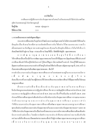 1
งานวิจัยเรื่อง
การศึกษาการปฏิบัติงานการประกันคุณภาพภายในของโรงเรียนสมาคมป่าไม้แห่งประเทศไทย
อุทิศ อาเภอทองผาภูมิ จังหวัดกาญจนบุรี
ชื่อผู้วิจัย คมกฤช พุ่มบุญนาก
ปีที่ทาการวิจัย 2555
1. ความเป็นมาและความสาคัญของปัญหา
กระแสการเปลี่ยนแปลงในยุคโลกาภิวัฒน์และความเจริญทางเทคโนโลยีสารสนเทศทาให้สังคมใน
ปั จจุบัน เป็ น สั งค มโล กที่ส ามารถ ติดต่อสื่ อสารกัน ได้อ ย่าง ไร้พ รมแดน และ รวดเร็ ว
เมื่อผสมผส าน กับปั ญ ห าท าง เศรษฐกิจและ สัง คมใน ปั จจุบัน ที่มีแน วโน้ มให้ เห็ น ว่า
สังคมไทยกาลังก้าวสู่ภาวะวิกฤต การจะแก้ภาวะวิกฤตได้นั้น ปัจจัยที่สาคัญคือ คุณภาพของคน
ก า ร พั ฒ น า คุ ณ ภ า พ ข อ ง ค น จึ ง มุ่ ง ไ ป ที่ ก า ร ศึ ก ษ า
ให้การศึกษาเป็นเครื่องมือในการพัฒนาคุณภาพของคนในชาติให้มีคุณภาพ มีคุณลักษณะที่พึงประสงค์
การศึกษาต้องทาให้คนรู้จักคิดวิเคราะห์ รู้จักแก้ปัญหา มีความคิดสร้างสรรค์ เรียนรู้ได้ด้วยตนเอง
มีคุณธรรมจริยธรรมและสามารถดารงชีวิตอยู่ในสังคมได้อย่างเป็นสุข (ณัฐพล ชุมวรฐายี, 2545,หน้า 2)
เริ่มจากสถานศึกษาทุกแห่งต้องพัฒนาคุณภาพของตน ต้องให้
การดาเนิน งาน การประกันคุณภ าพ การศึกษาภ ายในผสมผสาน อยู่ใน กระบวน การบริหาร
เ พื่ อ พั ฒ น า คุ ณ ภ า พ ข อ ง ผู้ เ รี ย น
อันจะเป็นการสร้างความมั่นใจแก่ผู้ปกครองได้ว่าสถานศึกษาสามารถจัดการศึกษาให้มีคุณภาพเป็นไปตามม
าตรฐานการศึกษา
ด้ ว ย ค ว า ม จ า เ ป็ น ที่ จ ะ ต้ อ ง ป ร ะ กัน คุ ณ ภ า พ ภ า ย ใ น ส ถ า น ศึ ก ษ า
จึงบังเกิดกฎหมายแม่บทของการปฏิรูปการศึกษา คือ พระราชบัญญัติการศึกษาแห่งชาติ พ.ศ. 2542
และพ ระราช บัญญัติการศึกษาแห่งชาติ พ.ศ.2542 และที่แก้ไขเพิ่มเติม (ฉบับที่ 2)พ.ศ. 2545
กาหนดให้สถานศึกษาทุกแห่งต้องดาเนินการเกี่ยวกับการประกันคุณภาพการศึกษา ความตาม หมวด 6
ว่า ด้ ว ย ม า ต ร ฐ า น แ ล ะ ก า ร ป ร ะ กั น คุ ณ ภ า พ ก า ร ศึ ก ษ า ม า ต ร า 47 ว่า
“ให้มีระ บบการประ กัน คุณ ภ าพ การศึกษาเพื่อพัฒ น าคุณภ าพ และ มาตรฐาน การศึกษา
ทุกระดับประกอบด้วยระบบการประกันคุณภาพภายในและระบบการประกันคุณภาพภายนอก”มาตรา 48
“ให้ถือว่าการประกันคุณภาพภายในเป็นส่วนหนึ่งของกระบวนการบริหารสถานศึกษาที่สถานศึกษาต้องดาเ
นิ น การอย่างต่อเนื่ อ ง โดยมีการจัดทารายงาน ประ จาปี เสน อต่อหน่วยง าน ต้น สัง กัด
หน่วยงานที่เกี่ยวข้องและเปิดเผยต่อสาธารณชนเพื่อนาไปสู่การพัฒนาคุณภาพและมาตรฐานการศึกษา
เ พื่ อ ร อ ง รั บ ก า ร ป ร ะ กั น คุ ณ ภ า พ ภ า ย น อ ก ” ม า ต ร า 49
 