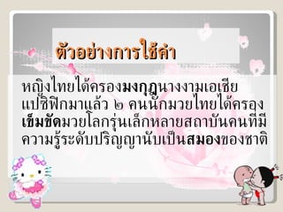 ตัวอย่างการใช้คำ หญิงไทยได้ครอง มงกุฎ นางงามเอเชียแปซิฟิกมาแล้ว ๒ คนนักมวยไทยได้ครอง เข็มขัด มวยโลกรุ่นเล็กหลายสถาบันคนที่มีความรู้ระดับปริญญานับเป็น สมอง ของชาติ 