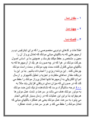 1–‫دما‬ ‫مقدار‬.
2–‫دما‬ ‫جهت‬.
3–‫دما‬ ‫فاصله‬.
‫و‬ ‫دوم‬ ‫اينترفيس‬ ‫براي‬ ‫كه‬ ‫را‬ ‫مخصوصي‬ ‫دودويي‬ ‫كدهاي‬ ‫و‬ ‫اطالعات‬
‫را‬ ‫آن‬ ‫پرواز‬ ‫تعادل‬ ‫كه‬ ‫موشك‬ ‫مياني‬ ‫بالكهاي‬ ‫به‬ ‫كه‬ ‫آرميچرهايي‬
‫اصول‬ ‫اساس‬ ‫بر‬ ‫ما‬ ‫همچنين‬ ‫و‬ ‫بفرستد‬ ‫ميكند‬ ‫حفظ‬ ‫و‬ ‫مشخص‬ ‫و‬ ‫معين‬
‫به‬ ‫كه‬ ‫آرميچرها‬ ‫از‬ ‫يك‬ ‫هر‬ ‫صورت‬ ‫چه‬ ‫در‬ ‫كه‬ ‫هوا‬ ‫در‬ ‫موشك‬ ‫حركت‬
‫چپ‬ ‫سمت‬ ‫كننده‬ ‫كنترل‬ ‫مياني‬ ‫بالكهاي‬‫موشك‬ ‫راست‬ ‫سمت‬ ‫و‬ ‫موشك‬
‫با‬ ‫اين‬ ‫بر‬ ‫بنا‬ . ‫باشيم‬ ‫داده‬ ‫انجام‬ ‫را‬ ‫ريزي‬ ‫برنامه‬ ‫اين‬ . ‫كنند‬ ‫چرخش‬
‫ارسال‬ ‫و‬ ‫كامپيوتر‬ ‫تحليل‬ ‫و‬ ‫تجزيه‬ ‫و‬ ‫متفاوت‬ ‫دماهاي‬ ‫مقدار‬ ‫دريافت‬
‫مي‬ ‫حفظ‬ ‫را‬ ‫موشك‬ ‫پرواز‬ ‫تعادل‬ ‫نتنها‬ ‫آرميچرها‬ ‫به‬ ‫الكتريكي‬ ‫امواج‬
‫يابد‬ ‫افزايش‬ ‫دريافتي‬ ‫دماي‬ ‫ميزان‬ ‫كه‬ ‫صورتي‬ ‫در‬ ‫كه‬ ‫كند‬‫به‬ ‫مثال‬
400‫موشك‬ ‫ضد‬ ‫شدن‬ ‫نزديك‬ ‫نشاندهنده‬ ‫كه‬ ‫برسد‬ ‫سانتيگراد‬ ‫درجه‬
‫موتورها‬ ‫عمل‬ ‫شدت‬ ‫و‬ ‫سرعت‬ ‫بر‬ ‫باشد‬ ‫مي‬ ‫هدف‬ ‫موشك‬ ‫موتور‬ ‫به‬
‫انجام‬ ‫كوتاهي‬ ‫بسيار‬ ‫زمان‬ ‫در‬ ‫كه‬ ‫عمليات‬ ‫اين‬ ‫براين‬ ‫بنا‬ ‫بيفزايد‬ ‫هم‬
‫كه‬ ‫مياني‬ ‫بالكهاي‬ ‫عملكرد‬ ‫هم‬ ‫يعني‬ ‫موشك‬ ‫عمل‬ ‫سرعت‬ ‫به‬ ‫پذيرد‬ ‫مي‬
‫مي‬ ‫حفظ‬ ‫را‬ ‫موشك‬ ‫تعادل‬‫عملكرد‬ ‫شدت‬ ‫و‬ ‫سرعت‬ ‫بر‬ ‫هم‬ ‫و‬ ‫كند‬
 