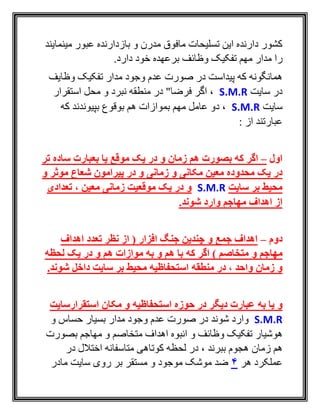 ‫مينمايند‬ ‫عبور‬ ‫بازدارنده‬ ‫و‬ ‫مدرن‬ ‫مافوق‬ ‫تسليحات‬ ‫اين‬ ‫دارنده‬ ‫کشور‬
‫را‬‫وظائف‬ ‫تفکيک‬ ‫مهم‬ ‫مدار‬.‫دارد‬ ‫خود‬ ‫برعهده‬
‫وظايف‬ ‫تفکيک‬ ‫مدار‬ ‫وجود‬ ‫عدم‬ ‫صورت‬ ‫در‬ ‫پيداست‬ ‫که‬ ‫همانگونه‬
‫سايت‬ ‫در‬S.M.R‫استقرار‬ ‫محل‬ ‫و‬ ‫نبرد‬ ‫منطقه‬ ‫در‬ "‫فرضا‬ ‫اگر‬ ،
‫سايت‬S.M.R‫که‬ ‫بپيوندند‬ ‫بوقوع‬ ‫هم‬ ‫بموازات‬ ‫مهم‬ ‫عامل‬ ‫دو‬ ،
: ‫از‬ ‫عبارتند‬
‫اول‬–‫که‬ ‫اگر‬‫بص‬‫تر‬ ‫ساده‬ ‫بعبارت‬ ‫یا‬ ‫موقع‬ ‫یک‬ ‫در‬ ‫و‬ ‫زمان‬ ‫هم‬ ‫ورت‬
‫مکا‬ ‫معین‬ ‫محدوده‬ ‫یک‬ ‫در‬‫نی‬‫زمانی‬ ‫و‬‫و‬ ‫موثر‬ ‫شعاع‬ ‫پیرامون‬ ‫در‬ ‫و‬
‫سایت‬ ‫بر‬ ‫محیط‬S.M.R‫معین‬ ‫زمانی‬ ‫موقعیت‬ ‫یک‬ ‫در‬ ‫و‬،‫تعدادی‬
.‫شوند‬ ‫وارد‬ ‫مهاجم‬ ‫اهداف‬ ‫از‬
‫دوم‬–‫اهداف‬ ‫تعدد‬ ‫نظر‬ ‫از‬ ( ‫افزار‬ ‫جنگ‬ ‫چندین‬ ‫و‬ ‫جمع‬ ‫اهداف‬
‫مهاجم‬‫متخاصم‬ ‫و‬)‫که‬ ‫اگر‬‫هم‬ ‫با‬‫لحظه‬ ‫یک‬ ‫در‬ ‫و‬ ‫هم‬ ‫موازات‬ ‫به‬ ‫و‬
، ‫واحد‬ ‫زمان‬ ‫و‬‫منطقه‬ ‫در‬.‫شوند‬ ‫داخل‬ ‫سایت‬ ‫بر‬ ‫محیط‬ ‫استحفاظیه‬
‫و‬‫یا‬‫ب‬‫ه‬‫استقرارسایت‬ ‫مکان‬ ‫و‬ ‫استحفاظیه‬ ‫حوزه‬ ‫در‬ ‫دیگر‬ ‫عبارت‬
S.M.R‫شوند‬ ‫وارد‬‫و‬ ‫حساس‬ ‫بسيار‬ ‫مدار‬ ‫وجود‬ ‫عدم‬ ‫صورت‬ ‫در‬
‫وظائف‬ ‫تفکيک‬ ‫هوشيار‬‫و‬‫بصورت‬ ‫مهاجم‬ ‫و‬ ‫متخاصم‬ ‫اهداف‬ ‫انبوه‬
‫زمان‬ ‫هم‬‫در‬ ‫اختالل‬ ‫متاسفانه‬ ‫کوتاهی‬ ‫لحظه‬ ‫در‬ ، ‫ببرند‬ ‫هجوم‬
‫هر‬ ‫عملکرد‬4‫مادر‬ ‫سايت‬ ‫روی‬ ‫بر‬ ‫مستقر‬ ‫و‬ ‫موجود‬ ‫موشک‬ ‫ضد‬
 