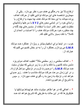 ‫از‬ ‫يكي‬ . ‫بپردازد‬ ‫نظر‬ ‫مورد‬ ‫هدف‬ ‫رهگيري‬ ‫به‬ ‫نيز‬ ‫باال‬ ‫ارتفاع‬
‫اهداف‬ ‫حركت‬ ‫از‬ ‫تقليد‬ ‫توانايي‬ ‫موشك‬ ‫اين‬ ‫هاي‬ ‫شاخصه‬ ‫مهمترين‬
‫ي‬ ‫و‬ ‫ارتفاع‬ ‫يا‬ ‫جهت‬ ‫چه‬ ‫هدف‬ ‫موشك‬ ‫كه‬ ‫معنا‬ ‫اين‬ ‫به‬ ‫ميباشد‬ ‫پرنده‬‫ا‬
‫محورهاي‬ ‫تمامي‬ ‫در‬ ‫را‬ ‫خود‬ ‫راستاي‬X Y Z‫وشتابهاي‬ ‫سرعتها‬ ‫با‬
‫و‬ ‫گانه‬ ‫چند‬ ‫سنسورهاي‬ ‫از‬ ‫استفاده‬ ‫با‬ ‫است‬ ‫قادر‬ .‫دهد‬ ‫تغيير‬ ‫متفاوت‬
‫آن‬ ‫انحدام‬ ‫و‬ ‫اصابت‬ ‫تا‬ ‫را‬ ‫هدف‬ ‫موشك‬ ‫حركات‬ ‫خود‬ ‫منظوره‬ ‫چند‬
‫كامال‬".‫كند‬ ‫تقليد‬ ‫بااليي‬ ‫بسيار‬ ‫دقت‬ ‫با‬
‫خوب‬،‫موشك‬ ‫ضد‬ ‫عملكرد‬ ‫از‬ ‫ويژه‬ ‫و‬ ‫بيشتر‬ ‫استفهام‬ ‫براي‬ ‫اينجا‬ ‫در‬
S.M.R‫پردازم‬ ‫می‬.‫كه‬ ‫كنيم‬ ‫مي‬ ‫تقسيم‬ ‫بخش‬ ‫دو‬ ‫به‬ ‫را‬ ‫آن‬ ‫عملكرد‬
:‫از‬ ‫عبارتند‬
1–‫مثال‬ ‫سطحي‬ ‫زير‬ ‫و‬ ‫سطحي‬ ‫اهداف‬"‫موتوريزه‬ ‫اهداف‬ ‫تعقيب‬
‫سايت‬ ‫ميتوان‬ ‫كه‬ ‫دريايي‬ ‫زير‬ ‫يا‬ ‫و‬ ‫ناو‬ ‫يا‬ ‫تانك‬ ‫يا‬ ‫كاميون‬ ‫مانند‬ ‫دشمن‬
‫موشك‬ ‫ضد‬S.M.R‫ر‬.‫قرارداد‬ ‫سواحل‬ ‫نزديكي‬ ‫در‬ ‫لزوم‬ ‫درصورت‬ ‫ا‬
‫صوتي‬ ‫زير‬ . ‫هدف‬ ‫با‬ ‫متناسب‬ ‫موشك‬ ‫حركت‬ ‫سرعت‬ ‫زمان‬ ‫اين‬ ‫در‬ ‫و‬
‫سپس‬ ‫و‬ . ‫ميپردازد‬ ‫هدف‬ ‫گيري‬ ‫ره‬ ‫به‬ ‫زمين‬ ‫به‬ ‫نزديك‬ ‫و‬ ‫شد‬ ‫خواهد‬
.‫پرداخت‬ ‫خواهيم‬ ‫آن‬ ‫تشريح‬ ‫به‬
2–‫يا‬ ‫هواپيماها.موشكها‬ ‫مانند‬ ‫ميشوند‬ ‫ظاهر‬ ‫هوا‬ ‫در‬ ‫كه‬ ‫اهدافي‬
‫ا‬ ‫در‬ ‫كه‬ ‫هليكوپترها‬‫ضد‬ ‫شد‬ ‫خواهد‬ ‫تشريح‬ ‫كه‬ ‫طريقي‬ ‫به‬ ‫حالت‬ ‫ين‬
 