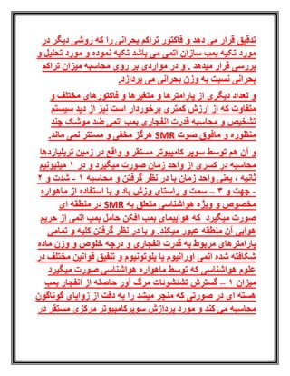 ‫دی‬ ‫روشی‬ ‫که‬ ‫را‬ ‫بحرانی‬ ‫تراکم‬ ‫فاکتور‬ ‫و‬ ‫دهد‬ ‫می‬ ‫قرار‬ ‫تدقیق‬‫در‬ ‫گر‬
‫تکیه‬ ‫باشد‬ ‫می‬ ‫اتمی‬ ‫سازان‬ ‫بمب‬ ‫تکیه‬ ‫مورد‬‫و‬ ‫تحلیل‬ ‫مورد‬ ‫و‬ ‫نموده‬
. ‫میدهد‬ ‫قرار‬ ‫بررسی‬‫تراکم‬ ‫میزان‬ ‫محاسبه‬ ‫روی‬ ‫بر‬ ‫مواردی‬ ‫در‬ ‫و‬
.‫پردازد‬ ‫می‬ ‫بحرانی‬ ‫وزن‬ ‫به‬ ‫نسبت‬ ‫بحرانی‬
‫و‬ ‫مختلف‬ ‫فاکتورهای‬ ‫و‬ ‫متغیرها‬ ‫و‬ ‫پارامترها‬ ‫از‬ ‫دیگری‬ ‫تعداد‬ ‫و‬
‫نیز‬ ‫است‬ ‫برخوردار‬ ‫کمتری‬ ‫ارزش‬ ‫از‬ ‫که‬ ‫متفاوت‬‫سیستم‬ ‫دید‬ ‫از‬
‫چند‬ ‫موشک‬ ‫ضد‬ ‫اتمی‬ ‫بمب‬ ‫انفجاری‬ ‫قدرت‬ ‫محاسبه‬ ‫و‬ ‫تشخیص‬
‫صوت‬ ‫مافوق‬ ‫و‬ ‫منظوره‬SMR.‫ماند‬ ‫نمی‬ ‫مستتر‬ ‫و‬ ‫مخفی‬ ‫هرگز‬
‫هم‬ ‫آن‬ ‫و‬‫تریلیاردها‬ ‫زمین‬ ‫در‬ ‫واقع‬ ‫و‬ ‫مستقر‬ ‫کامپیوتر‬ ‫سوپر‬ ‫توسط‬
‫در‬ ‫و‬ ‫میگیرد‬ ‫صورت‬ ‫زمان‬ ‫واحد‬ ‫از‬ ‫کسری‬ ‫در‬ ‫محاسبه‬1‫میلیونیم‬
‫ثانیه‬،‫زمان‬ ‫واحد‬ ‫یعنی‬‫محاسبه‬ ‫و‬ ‫گرفتن‬ ‫نظر‬ ‫در‬ ‫با‬1-‫و‬ ‫شدت‬2
-‫و‬ ‫جهت‬3–‫سمت‬‫راستای‬ ‫و‬‫باد‬ ‫وزش‬‫و‬‫ماهواره‬ ‫از‬ ‫استفاده‬ ‫با‬
‫و‬ ‫مخصوص‬‫به‬ ‫متعلق‬ ‫هواشناسی‬ ‫ویژه‬SMR‫منطقه‬ ‫در‬‫ای‬
‫میگیرد‬ ‫صورت‬‫حریم‬ ‫از‬ ‫اتمی‬ ‫بمب‬ ‫حامل‬ ‫افکن‬ ‫بمب‬ ‫هواپیمای‬ ‫که‬
.‫میکند‬ ‫عبور‬ ‫منطقه‬ ‫آن‬ ‫هوایی‬‫و‬‫با‬‫گرفتن‬ ‫نظر‬ ‫در‬‫و‬ ‫کلیه‬‫تمامی‬
‫پ‬‫ماده‬ ‫وزن‬ ‫و‬ ‫خلوص‬ ‫درجه‬ ‫و‬ ‫انفجاری‬ ‫قدرت‬ ‫به‬ ‫مربوط‬ ‫ارامترهای‬
‫پلوتونیوم‬ ‫یا‬ ‫اورانیوم‬ ‫اتمی‬ ‫شده‬ ‫شکافته‬‫مختلف‬ ‫قوانین‬ ‫تلفیق‬ ‫و‬‫در‬
‫میگیرد‬ ‫صورت‬ ‫هواشناسی‬ ‫ماهواره‬ ‫توسط‬ ‫که‬ ‫هواشناسی‬ ‫علوم‬
‫میزان‬1–‫بمب‬ ‫انفجار‬ ‫از‬ ‫حاصله‬ ‫آور‬ ‫مرگ‬ ‫تشئشوئات‬ ‫گسترش‬
‫گوناگون‬ ‫زوایای‬ ‫از‬ ‫دقت‬ ‫به‬ ‫را‬ ‫میشد‬ ‫منجر‬ ‫که‬ ‫صورتی‬ ‫در‬ ‫ای‬ ‫هسته‬
‫مرکزی‬ ‫سوپرکامپیوتر‬ ‫پردازش‬ ‫مورد‬ ‫و‬ ‫کند‬ ‫می‬ ‫محاسبه‬‫در‬ ‫مستقر‬
 