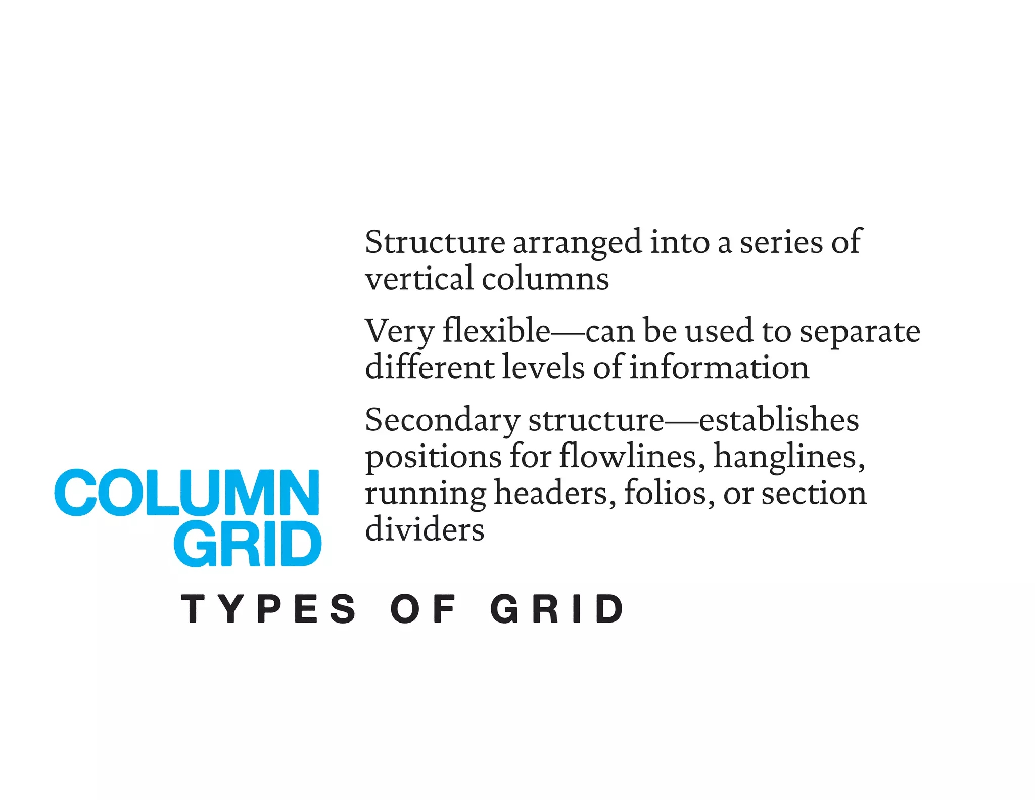 Structure arranged into a series of
vertical columns
Very flexible—can be used to separate
different levels of information
Secondary structure—establishes
positions for flowlines, hanglines,
running headers, folios, or section
dividers
COLUMN
GRID
T Y P E S O F G R I D
 