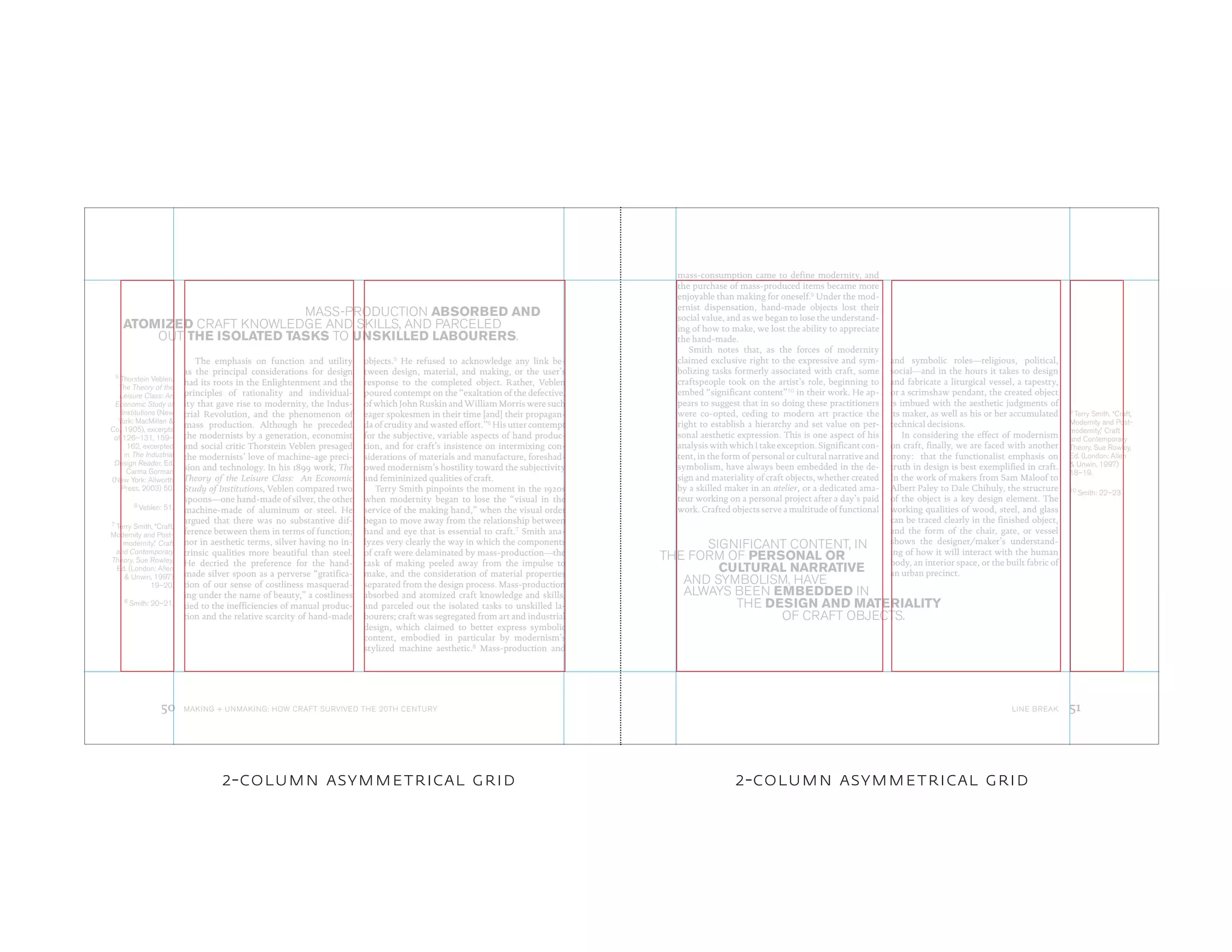 The emphasis on function and utility
as the principal considerations for design
had its roots in the Enlightenment and the
principles of rationality and individual-
ity that gave rise to modernity, the Indus-
trial Revolution, and the phenomenon of
mass production. Although he preceded
the modernists by a generation, economist
and social critic Thorstein Veblen presaged
the modernists’ love of machine-age preci-
sion and technology. In his 1899 work, The
Theory of the Leisure Class: An Economic
Study of Institutions, Veblen compared two
spoons—one hand-made of silver, the other
machine-made of aluminum or steel. He
argued that there was no substantive dif-
ference between them in terms of function;
nor in aesthetic terms, silver having no in-
trinsic qualities more beautiful than steel.
He decried the preference for the hand-
made silver spoon as a perverse “gratifica-
tion of our sense of costliness masquerad-
ing under the name of beauty,” a costliness
tied to the inefficiencies of manual produc-
tion and the relative scarcity of hand-made
objects.5
He refused to acknowledge any link be-
tween design, material, and making, or the user’s
response to the completed object. Rather, Veblen
poured contempt on the “exaltation of the defective,
of which John Ruskin and William Morris were such
eager spokesmen in their time [and] their propagan-
da of crudity and wasted effort.”6
His utter contempt
for the subjective, variable aspects of hand produc-
tion, and for craft’s insistence on intermixing con-
siderations of materials and manufacture, foreshad-
owed modernism’s hostility toward the subjectivity
and femininized qualities of craft.
Terry Smith pinpoints the moment in the 1920s
when modernity began to lose the “visual in the
service of the making hand,” when the visual order
began to move away from the relationship between
hand and eye that is essential to craft.7 Smith ana-
lyzes very clearly the way in which the components
of craft were delaminated by mass-production—the
task of making peeled away from the impulse to
make, and the consideration of material properties
separated from the design process. Mass-production
absorbed and atomized craft knowledge and skills,
and parceled out the isolated tasks to unskilled la-
bourers; craft was segregated from art and industrial
design, which claimed to better express symbolic
content, embodied in particular by modernism’s
stylized machine aesthetic.8
Mass-production and
mass-consumption came to define modernity, and
the purchase of mass-produced items became more
enjoyable than making for oneself.9
Under the mod-
ernist dispensation, hand-made objects lost their
social value, and as we began to lose the understand-
ing of how to make, we lost the ability to appreciate
the hand-made.
Smith notes that, as the forces of modernity
claimed exclusive right to the expressive and sym-
bolizing tasks formerly associated with craft, some
craftspeople took on the artist’s role, beginning to
embed “significant content”10
in their work. He ap-
pears to suggest that in so doing these practitioners
were co-opted, ceding to modern art practice the
right to establish a hierarchy and set value on per-
sonal aesthetic expression. This is one aspect of his
analysis with which I take exception. Significant con-
tent, in the form of personal or cultural narrative and
symbolism, have always been embedded in the de-
sign and materiality of craft objects, whether created
by a skilled maker in an atelier, or a dedicated ama-
teur working on a personal project after a day’s paid
work. Crafted objects serve a multitude of functional
and symbolic roles—religious, political,
social—and in the hours it takes to design
and fabricate a liturgical vessel, a tapestry,
or a scrimshaw pendant, the created object
is imbued with the aesthetic judgments of
its maker, as well as his or her accumulated
technical decisions.
In considering the effect of modernism
on craft, finally, we are faced with another
irony: that the functionalist emphasis on
truth in design is best exemplified in craft.
In the work of makers from Sam Maloof to
Albert Paley to Dale Chihuly, the structure
of the object is a key design element. The
working qualities of wood, steel, and glass
can be traced clearly in the finished object,
and the form of the chair, gate, or vessel
shows the designer/maker’s understand-
ing of how it will interact with the human
body, an interior space, or the built fabric of
an urban precinct.
MASS-PRODUCTION ABSORBED AND
OUT THE ISOLATED TASKS TO UNSKILLED LABOURERS.
ATOMIZED CRAFT KNOWLEDGE AND SKILLS, AND PARCELED
SIGNIFICANT CONTENT, IN
THE FORM OF PERSONAL OR
CULTURAL NARRATIVE
AND SYMBOLISM, HAVE
ALWAYS BEEN EMBEDDED IN
THE DESIGN AND MATERIALITY
OF CRAFT OBJECTS.
5
Thorstein Veblen,
The Theory of the
Leisure Class: An
Economic Study of
Institutions (New
York: MacMillan &
Co., 1905), excerpts
of 126–131, 159–
162, excerpted
in The Industrial
Design Reader, Ed.
Carma Gorman
(New York: Allworth
Press, 2003) 50.
6 Veblen: 51.
7
Terry Smith, “Craft,
Modernity and Post-
modernity,” Craft
and Contemporary
Theory, Sue Rowley,
Ed. (London: Allen
& Unwin, 1997)
19–20.
8
Smith: 20–21.
9
Terry Smith, “Craft,
Modernity and Post-
modernity,” Craft
and Contemporary
Theory, Sue Rowley,
Ed. (London: Allen
& Unwin, 1997)
18–19.
10
Smith: 22–23
LINE BREAK 51MAKING + UNMAKING: HOW CRAFT SURVIVED THE 20TH CENTURY50
2-column asymmetrical grid2-column asymmetrical grid
 