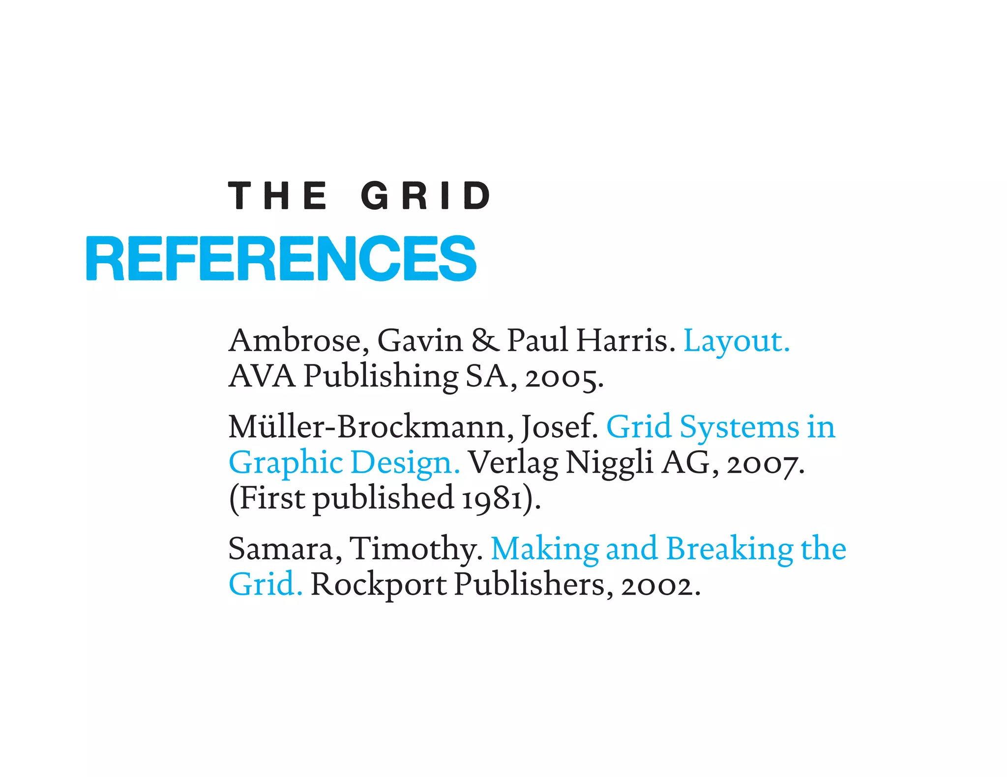 Ambrose, Gavin & Paul Harris. Layout.
AVA Publishing SA, 2005.
Müller-Brockmann, Josef. Grid Systems in
Graphic Design. Verlag Niggli AG, 2007.
(First published 1981).
Samara, Timothy. Making and Breaking the
Grid. Rockport Publishers, 2002.
REFERENCES
T H E G R I D
 