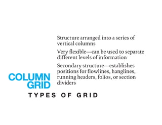Structure arranged into a series of
vertical columns
Very flexible—can be used to separate
different levels of information
Secondary structure—establishes
positions for flowlines, hanglines,
running headers, folios, or section
dividers
COLUMN
GRID
T Y P E S O F G R I D
 