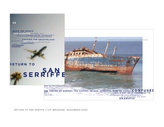 S E R R I F F E , WA S , A S U S U A L ,
L A S T N I G H T A S I T P R E PA R E D T O
T H E C E N T R E O F B O D O N I , T H E C A P I TA L O F S A N
celebrate the 22nd anniversary
of its discovery, the most
C O N F U S E D
D R A M AT I C
IT IS ESTIMATED THAT UP TO 25% OF SAN SERRIFFE’S POPULATION ARRIVED BY SHIPWRECK.
return to san seriffe / up! magazine, november 2007
R E T U R N T O
S A N
S E R R I F F E
3 9
F I R S T H E A R D O F
I N A P R I L 1 9 7 7,S A N S E R R I F F E
t h e t i n y s t a t e w a s a s l e e p y i s l a n d p a r a d i s e
W H E N T H E W O R L D
u n d e r t h e A U T H O R I TA R I A N L E A D E R S H I P
o f a n u n p o p u l a r g e n e r a l .
V I S I T I N G T H E A R C H I P E L A G O
2 2 Y E A R S O N , B E R L I N S A N S
d i s c o v e r s a v i b r a n t n a t i o n
T R A N S F O R M E D
b y a
V I S I O N A R Y
L E A D E R .
 
