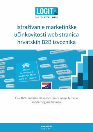 Istraživanje marketinške
učinkovitosti web stranica
hrvatskih B2B izvoznika
Čak 46 % analiziranih web stranica nema temelje
modernog marketinga
www.logit.hr
listopad 2015.
 