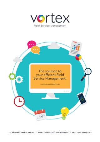The solution to
your efficient Field
Service Management!
TECHNICIANS’ MANAGEMENT / ASSET CONFIGURATION INDEXING / REAL-TIME STATISTICS
www.vortexfield.com
 